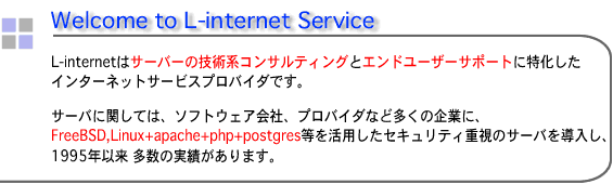 L-internet̓T[o[ZpnRTeBOɓC^[lbgT[rXvoC_łB@\tgEFAЁAvoC_ȂǑ̊ƂɁAFreeBSD+apache+php+postgrespZLeBd̃T[o𓱓A1995NȗA̎т܂B